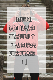 国家唯一认证的祛斑产品有哪个？祛斑焕亮实话实说版！