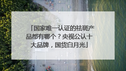 国家唯一认证的祛斑产品都有哪个？央视公认十大品牌，国货白月光
