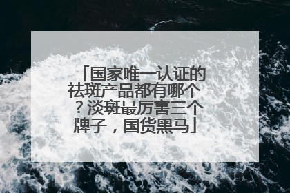 国家唯一认证的祛斑产品都有哪个？淡斑最厉害三个牌子，国货黑马
