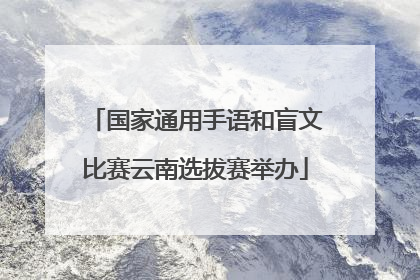 国家通用手语和盲文比赛云南选拔赛举办