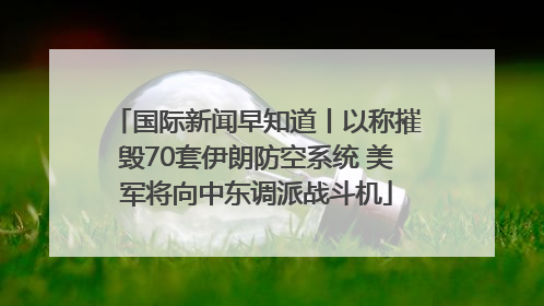 国际新闻早知道丨以称摧毁70套伊朗防空系统 美军将向中东调派战斗机