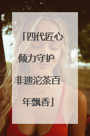 四代匠心倾力守护 非遗沱茶百年飘香