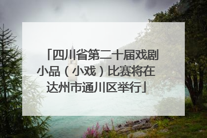 四川省第二十届戏剧小品（小戏）比赛将在达州市通川区举行