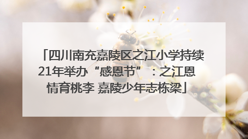 四川南充嘉陵区之江小学持续21年举办“感恩节”：之江恩情育桃李 嘉陵少年志栋梁