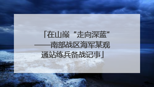 在山巅“走向深蓝”——南部战区海军某观通站练兵备战记事