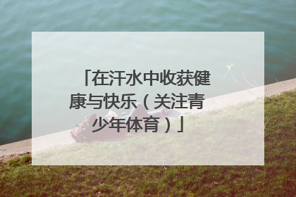 在汗水中收获健康与快乐（关注青少年体育）
