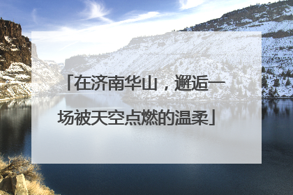 在济南华山，邂逅一场被天空点燃的温柔