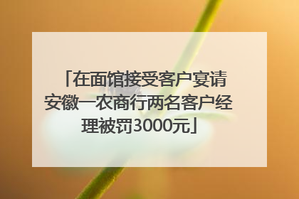 在面馆接受客户宴请 安徽一农商行两名客户经理被罚3000元
