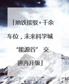 地铁接驳+千余车位，未来科学城 “能源谷” 交通再升级