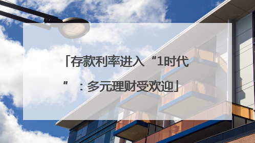 存款利率进入“1时代”：多元理财受欢迎