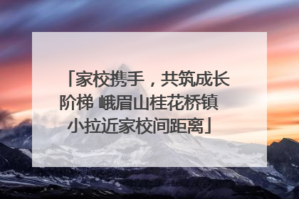 家校携手，共筑成长阶梯 峨眉山桂花桥镇小拉近家校间距离
