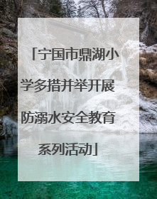 宁国市鼎湖小学多措并举开展防溺水安全教育系列活动