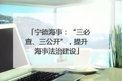 宁德海事：“三必查、三公开”，提升海事法治建设