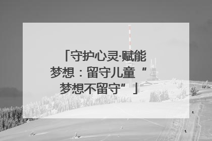 守护心灵·赋能梦想：留守儿童“梦想不留守”