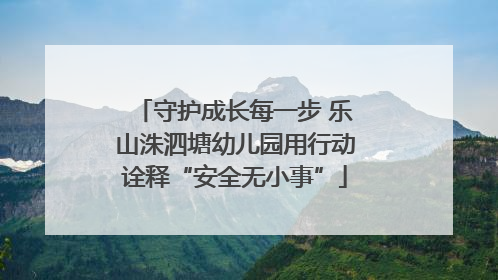 守护成长每一步 乐山洙泗塘幼儿园用行动诠释“安全无小事”