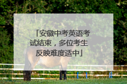 安徽中考英语考试结束，多位考生反映难度适中