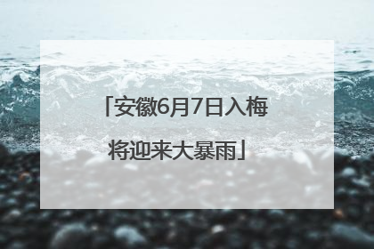 安徽6月7日入梅 将迎来大暴雨