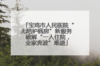宝鸡市人民医院“无陪护病房”新服务 破解“一人住院，全家奔波”难题