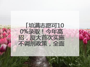 填满志愿可100%录取！今年高招，厦大首次实施不调剂政策，全面放开转专业