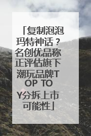 复制泡泡玛特神话？名创优品称正评估旗下潮玩品牌TOP TOY分拆上市可能性