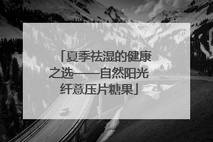 夏季祛湿的健康之选——自然阳光纤薏压片糖果