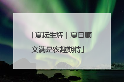 夏耘生辉｜夏日顺义满是农趣期待