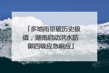 多地雨量破历史极值，湖南启动洪水防御四级应急响应