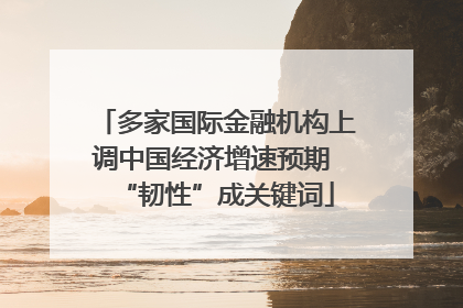 多家国际金融机构上调中国经济增速预期 “韧性”成关键词