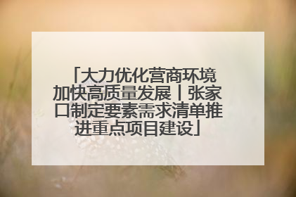 大力优化营商环境 加快高质量发展丨张家口制定要素需求清单推进重点项目建设