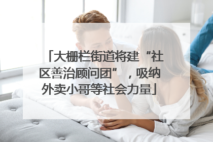 大栅栏街道将建“社区善治顾问团”，吸纳外卖小哥等社会力量