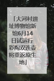大河村遗址博物馆新馆6月14日试运行 彩陶双连壶将重返原生地