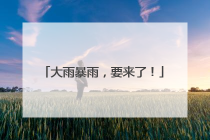 大雨暴雨，要来了！