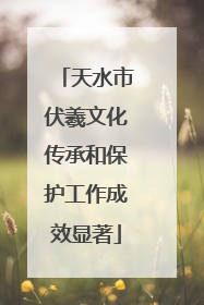 天水市伏羲文化传承和保护工作成效显著