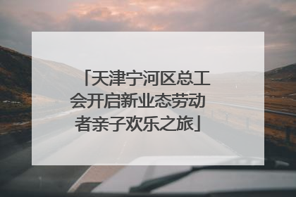 天津宁河区总工会开启新业态劳动者亲子欢乐之旅
