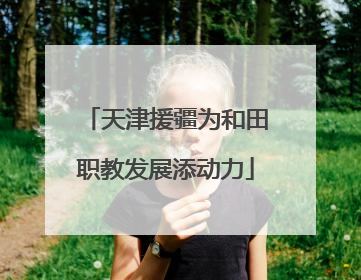 天津援疆为和田职教发展添动力