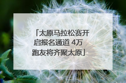 太原马拉松赛开启报名通道 4万跑友将齐聚太原