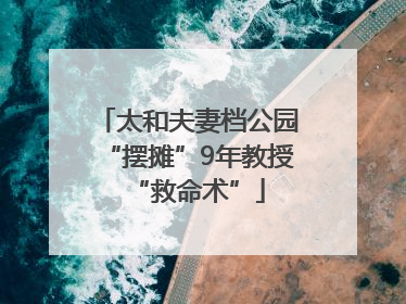 太和夫妻档公园“摆摊”9年教授“救命术”