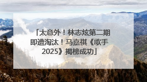 太意外！林志炫第二期即遭淘汰！马嘉祺《歌手2025》揭榜成功