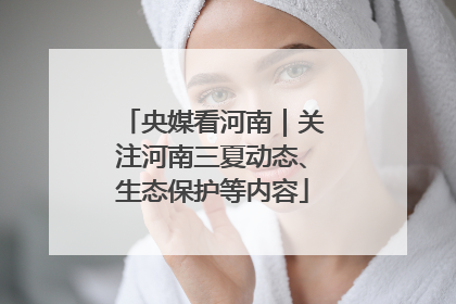央媒看河南｜关注河南三夏动态、生态保护等内容