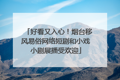好看又入心！烟台移风易俗网络短剧和小戏小剧展播受欢迎