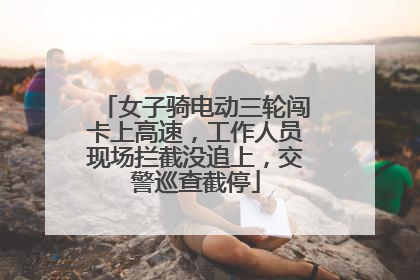 女子骑电动三轮闯卡上高速，工作人员现场拦截没追上，交警巡查截停