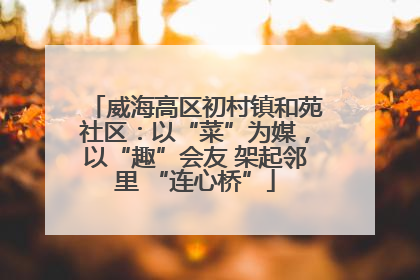 威海高区初村镇和苑社区：以“菜”为媒，以“趣”会友 架起邻里 “连心桥”