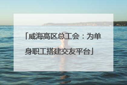 威海高区总工会：为单身职工搭建交友平台