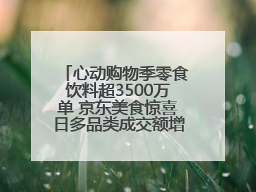 心动购物季零食饮料超3500万单 京东美食惊喜日多品类成交额增长超100%