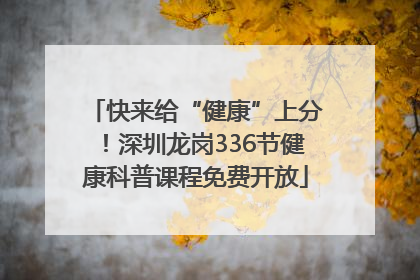 快来给“健康”上分！深圳龙岗336节健康科普课程免费开放