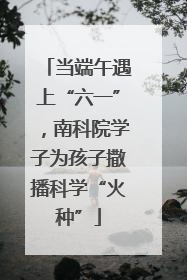 当端午遇上“六一”，南科院学子为孩子撒播科学“火种”