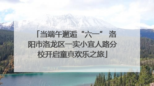 当端午邂逅“六一” 洛阳市洛龙区一实小宜人路分校开启童真欢乐之旅