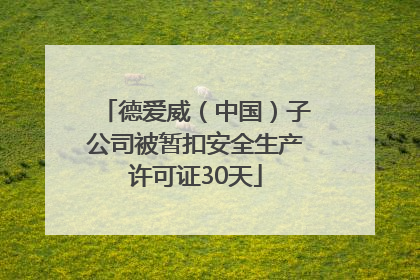 德爱威（中国）子公司被暂扣安全生产许可证30天