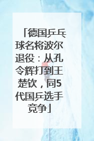 德国乒乓球名将波尔退役：从孔令辉打到王楚钦，同5代国乒选手竞争