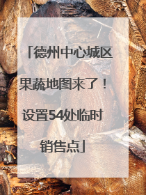 德州中心城区果蔬地图来了！设置54处临时销售点